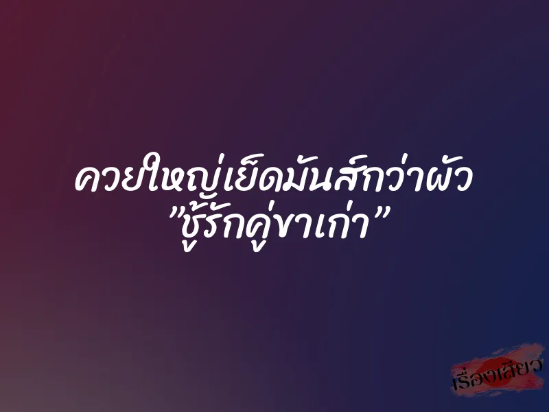 ควยใหญ่เย็ดมันส์กว่าผัว ”ชู้รักคู่ขาเก่า” 1 ควยใหญ่เย็ดมันส์กว่าผัว ”ชู้รักคู่ขาเก่า”