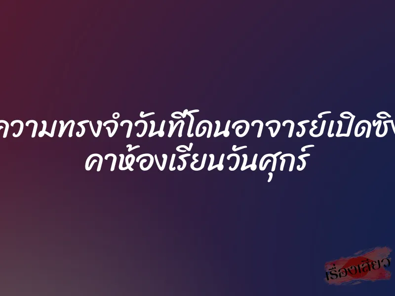 ความทรงจำวันที่โดนอาจารย์เปิดซิง คาห้องเรียนวันศุกร์ 1 ความทรงจำวันที่โดนอาจารย์เปิดซิง คาห้องเรียนวันศุกร์