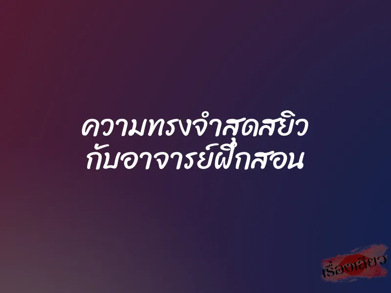 ความทรงจำสุดสยิว กับอาจารย์ฝึกสอน 1 ความทรงจำสุดสยิว กับอาจารย์ฝึกสอน