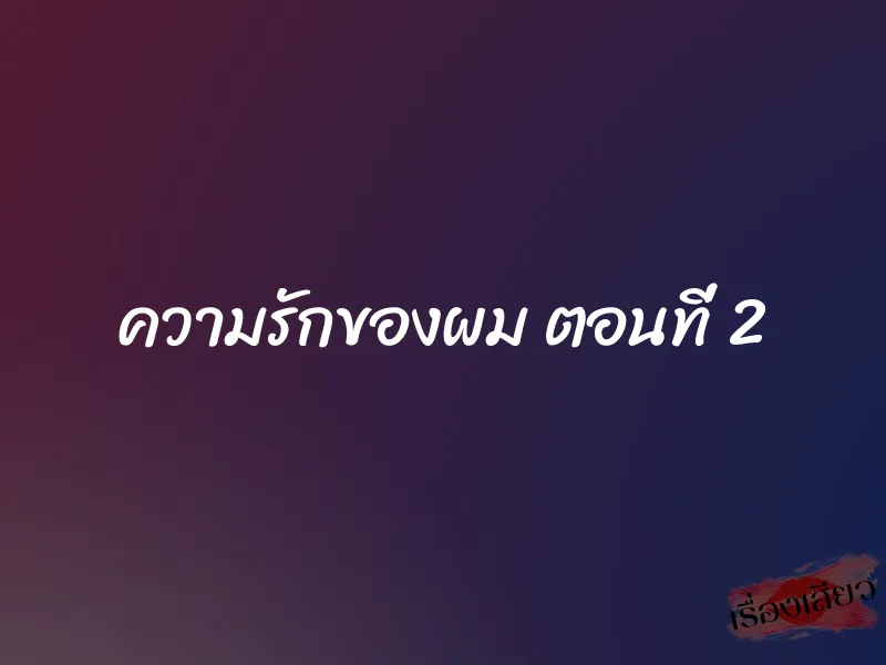 ความรักของผม ตอนที่ 2 1 ความรักของผม ตอนที่ 2