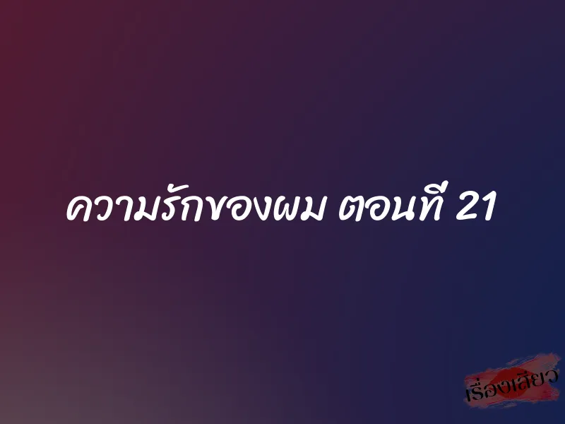 ความรักของผม ตอนที่ 21 1 ความรักของผม ตอนที่ 21