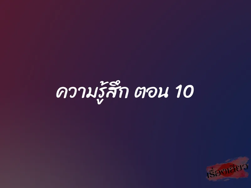 ความรู้สึก ตอน 10 1 ความรู้สึก ตอน 10