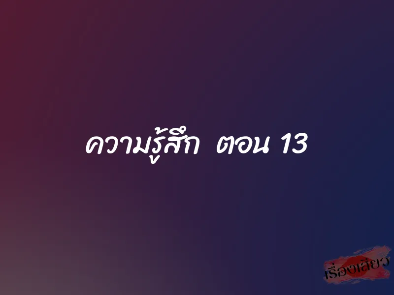 ความรู้สึก ตอน 13 1 ความรู้สึก ตอน 13