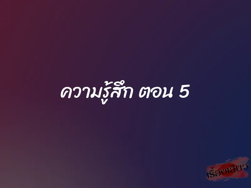 ความรู้สึก ตอน 5 1 ความรู้สึก ตอน 5