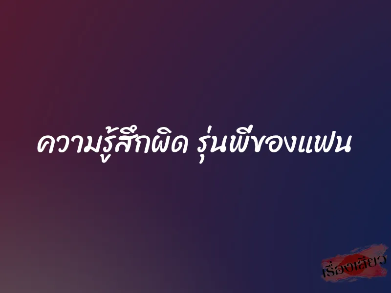 ความรู้สึกผิด รุ่นพี่ของแฟน 1 ความรู้สึกผิด รุ่นพี่ของแฟน