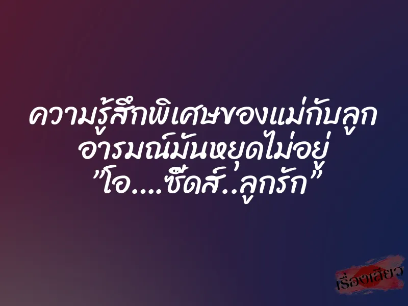ความรู้สึกพิเศษของแม่กับลูก อารมณ์มันหยุดไม่อยู่ ”โอ….ซี๊ดส์..ลูกรัก” 1 ความรู้สึกพิเศษของแม่กับลูก อารมณ์มันหยุดไม่อยู่ ”โอ….ซี๊ดส์..ลูกรัก”
