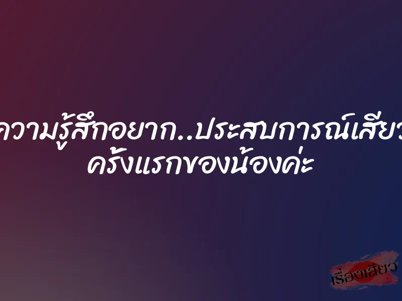 ความรู้สึกอยาก..ประสบการณ์เสียว ครั้งแรกของน้องค่ะ 1 ความรู้สึกอยาก..ประสบการณ์เสียว ครั้งแรกของน้องค่ะ