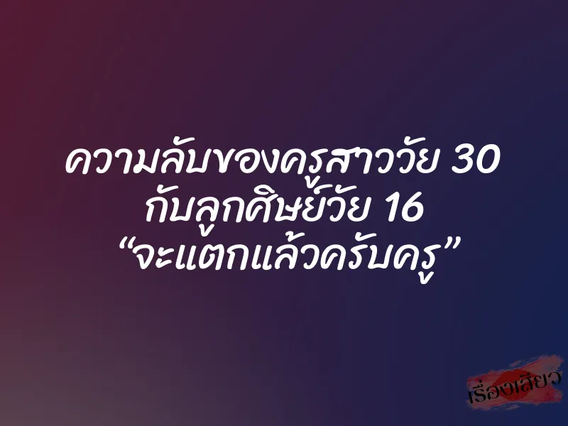ความลับของครูสาววัย 30 กับลูกศิษย์วัย 16 “จะแตกแล้วครับครู” 1 ความลับของครูสาววัย 30 กับลูกศิษย์วัย 16 “จะแตกแล้วครับครู”