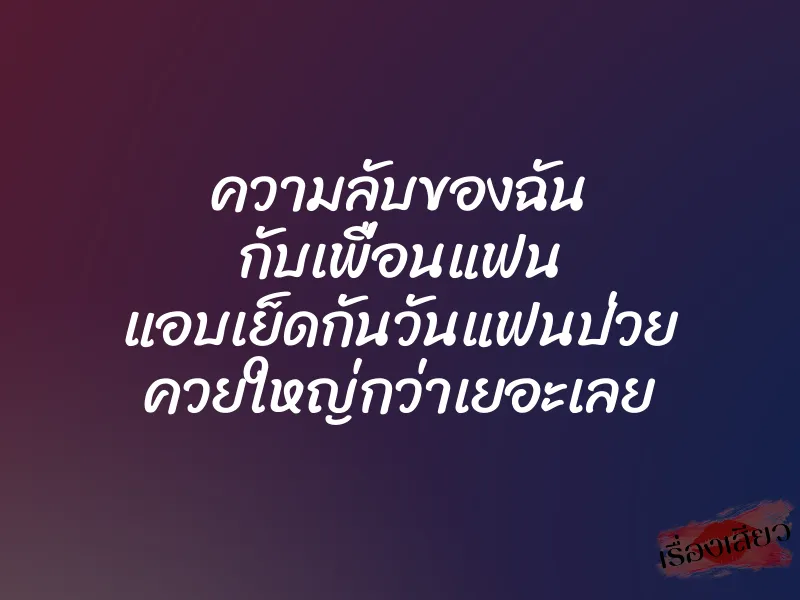 ความลับของฉัน กับเพื่อนแฟน แอบเย็ดกันวันแฟนป่วย ควยใหญ่กว่าเยอะเลย 1 ความลับของฉัน กับเพื่อนแฟน แอบเย็ดกันวันแฟนป่วย ควยใหญ่กว่าเยอะเลย