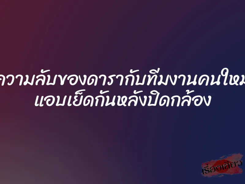 ความลับของดารากับทีมงานคนใหม่ แอบเย็ดกันหลังปิดกล้อง 1 ความลับของดารากับทีมงานคนใหม่ แอบเย็ดกันหลังปิดกล้อง