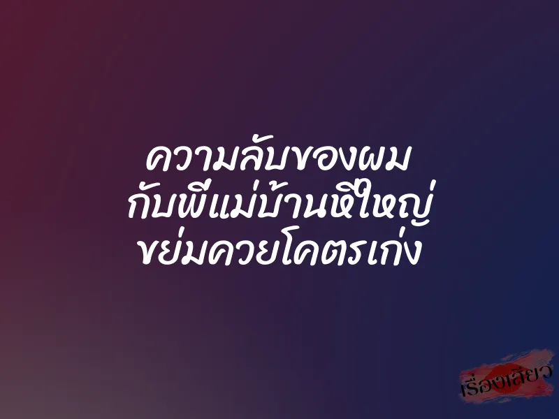 ความลับของผม กับพี่แม่บ้านหีใหญ่ ขย่มควยโคตรเก่ง 1 ความลับของผม กับพี่แม่บ้านหีใหญ่ ขย่มควยโคตรเก่ง