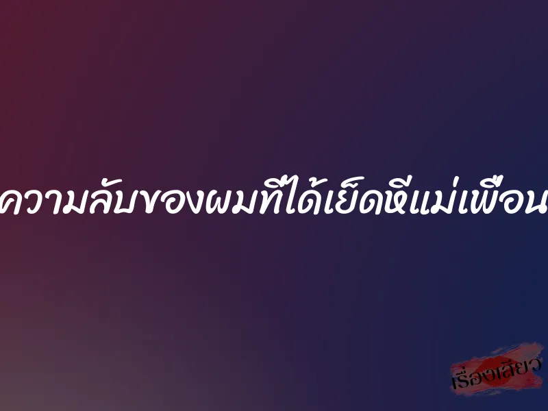 ความลับของผมที่ได้เย็ดหีแม่เพื่อน 1 ความลับของผมที่ได้เย็ดหีแม่เพื่อน