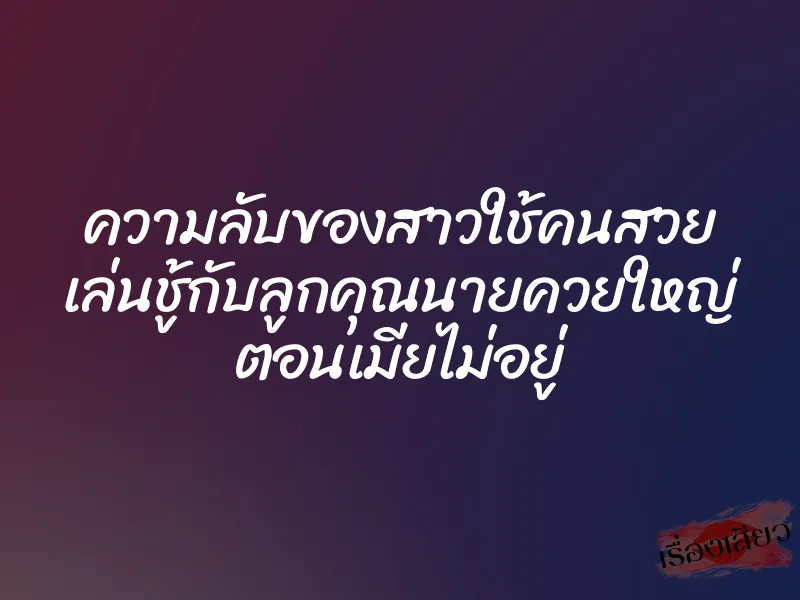 ความลับของสาวใช้คนสวย เล่นชู้กับลูกคุณนายควยใหญ่ ตอนเมียไม่อยู่ 1 ความลับของสาวใช้คนสวย เล่นชู้กับลูกคุณนายควยใหญ่ ตอนเมียไม่อยู่