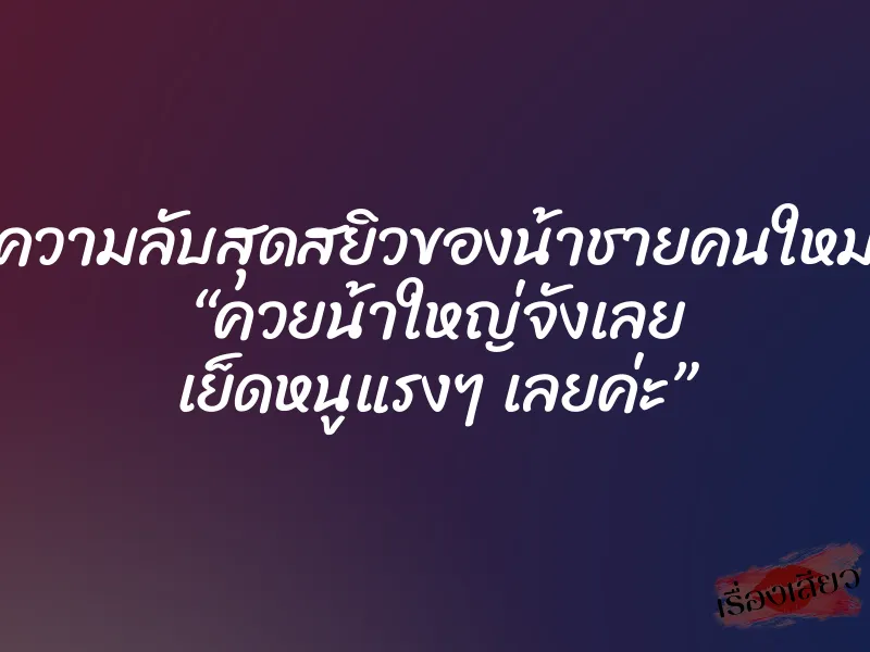 ความลับสุดสยิวของน้าชายคนใหม่ “ควยน้าใหญ่จังเลย เย็ดหนูแรงๆ เลยค่ะ” 1 ความลับสุดสยิวของน้าชายคนใหม่ “ควยน้าใหญ่จังเลย เย็ดหนูแรงๆ เลยค่ะ”