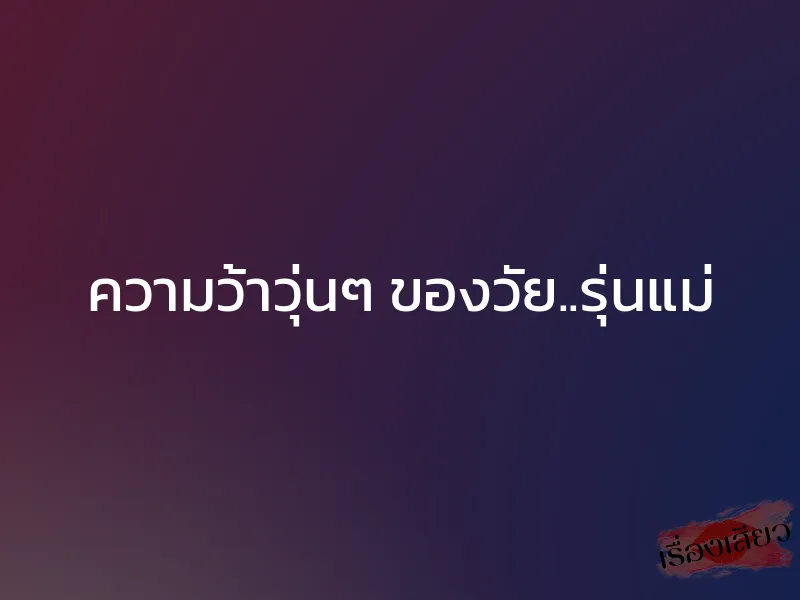 ความว้าวุ่นๆ ของวัย..รุ่นแม่ 1 ความว้าวุ่นๆ ของวัย..รุ่นแม่