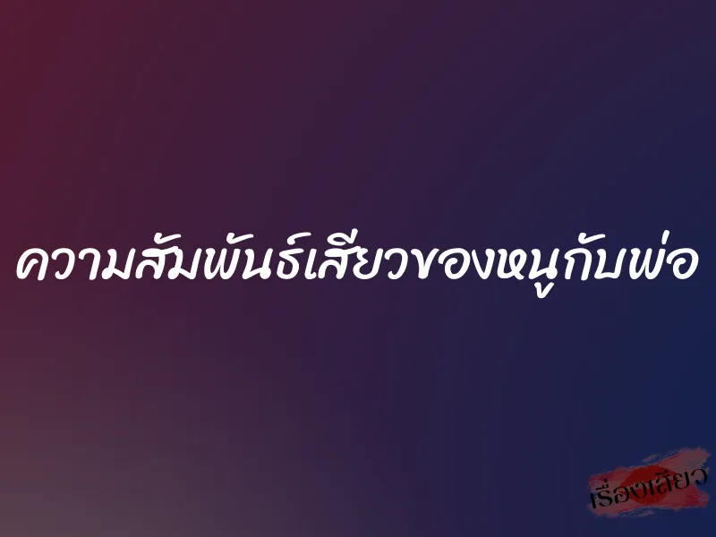 ความสัมพันธ์เสียวของหนูกับพ่อ 1 ความสัมพันธ์เสียวของหนูกับพ่อ