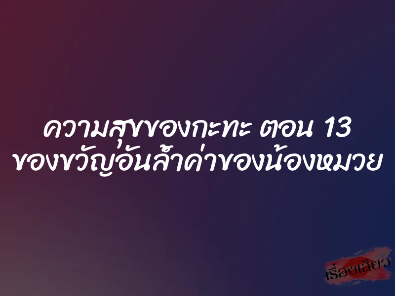 ความสุขของกะทะ ตอน 13 ของขวัญอันล้ำค่าของน้องหมวย 3 ความสุขของกะทะ ตอน 13 ของขวัญอันล้ำค่าของน้องหมวย