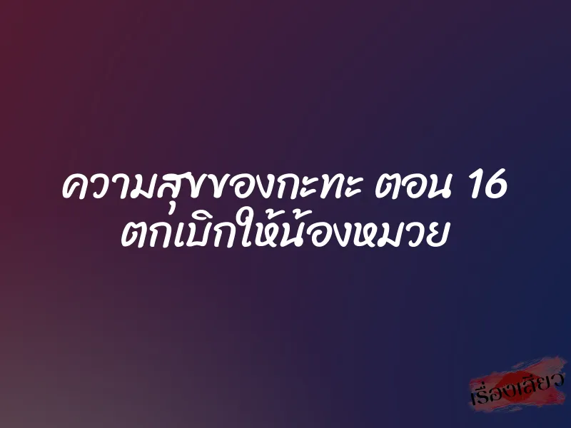 ความสุขของกะทะ ตอน 16 ตกเบิกให้น้องหมวย 1 ความสุขของกะทะ ตอน 16 ตกเบิกให้น้องหมวย