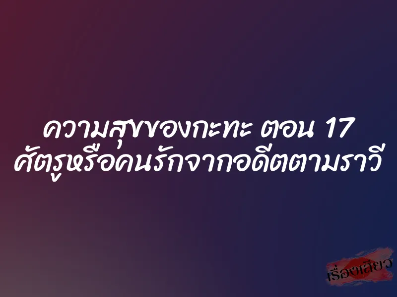 ความสุขของกะทะ ตอน 17 ศัตรูหรือคนรักจากอดีตตามราวี 1 ความสุขของกะทะ ตอน 17 ศัตรูหรือคนรักจากอดีตตามราวี