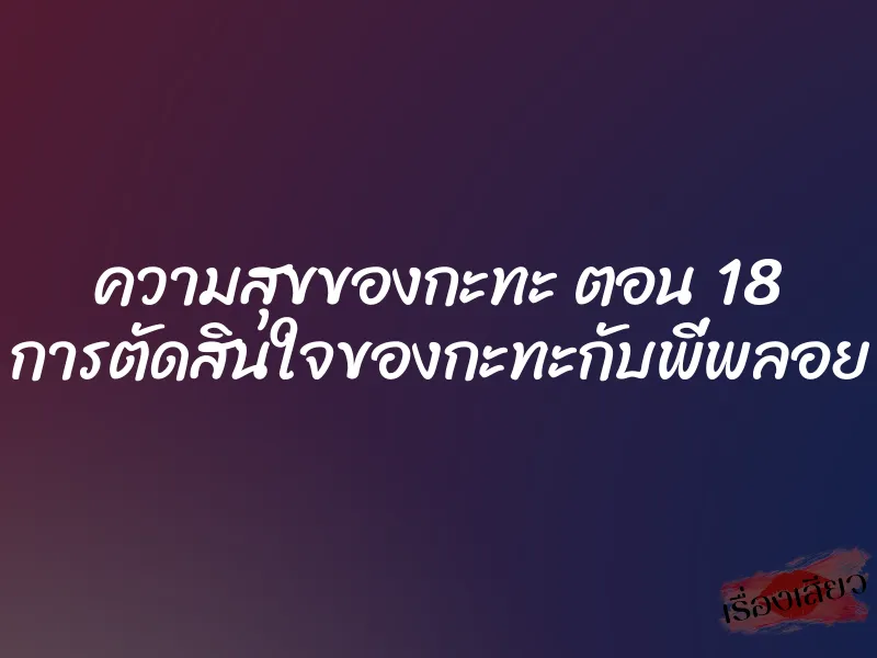 ความสุขของกะทะ ตอน 18 การตัดสินใจของกะทะกับพี่พลอย 1 ความสุขของกะทะ ตอน 18 การตัดสินใจของกะทะกับพี่พลอย