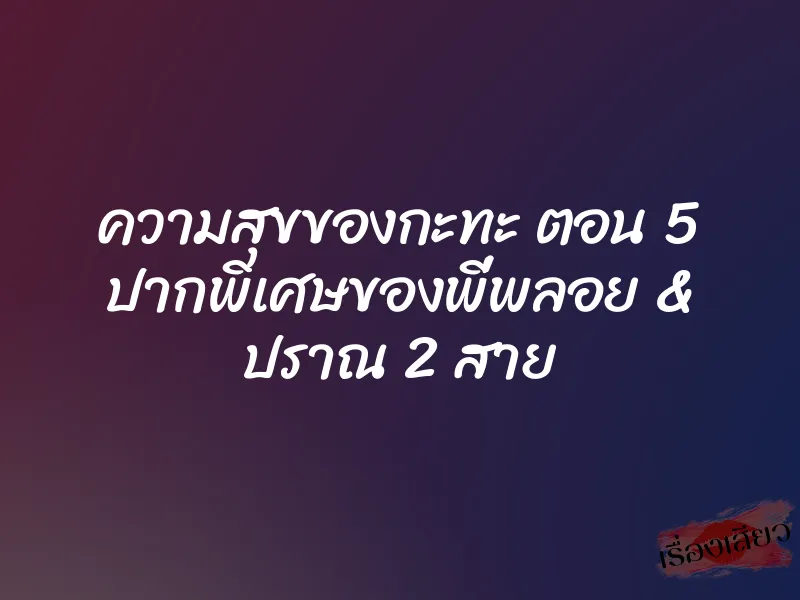 ความสุขของกะทะ ตอน 5 ปากพิเศษของพี่พลอย & ปราณ 2 สาย 10 ความสุขของกะทะ ตอน 5 ปากพิเศษของพี่พลอย & ปราณ 2 สาย