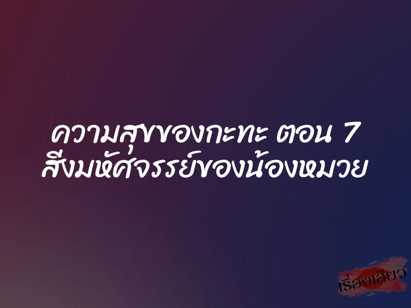 ความสุขของกะทะ ตอน 7 สิ่งมหัศจรรย์ของน้องหมวย 6 ความสุขของกะทะ ตอน 7 สิ่งมหัศจรรย์ของน้องหมวย
