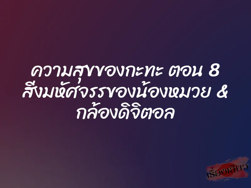 ความสุขของกะทะ ตอน 8 สิ่งมหัศจรรของน้องหมวย & กล้องดิจิตอล 4 ความสุขของกะทะ ตอน 8 สิ่งมหัศจรรของน้องหมวย & กล้องดิจิตอล