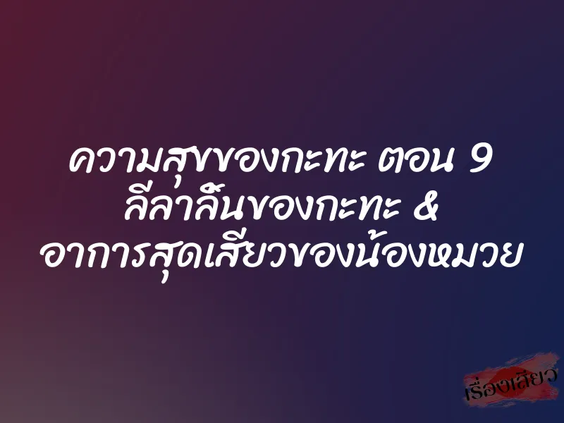 ความสุขของกะทะ ตอน 9 ลีลาลิ้นของกะทะ & อาการสุดเสียวของน้องหมวย 2 ความสุขของกะทะ ตอน 9 ลีลาลิ้นของกะทะ & อาการสุดเสียวของน้องหมวย