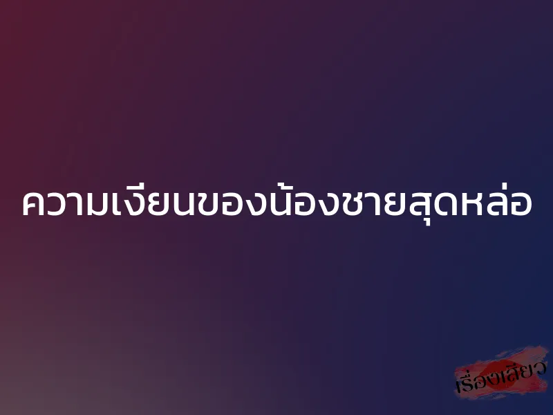 ความเงี่ยนของน้องชายสุดหล่อ 1 ความเงี่ยนของน้องชายสุดหล่อ