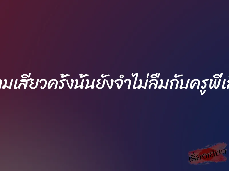 ความเสียวครั้งนั้นยังจำไม่ลืมกับครูพี่เลี้ยง 1 ความเสียวครั้งนั้นยังจำไม่ลืมกับครูพี่เลี้ยง
