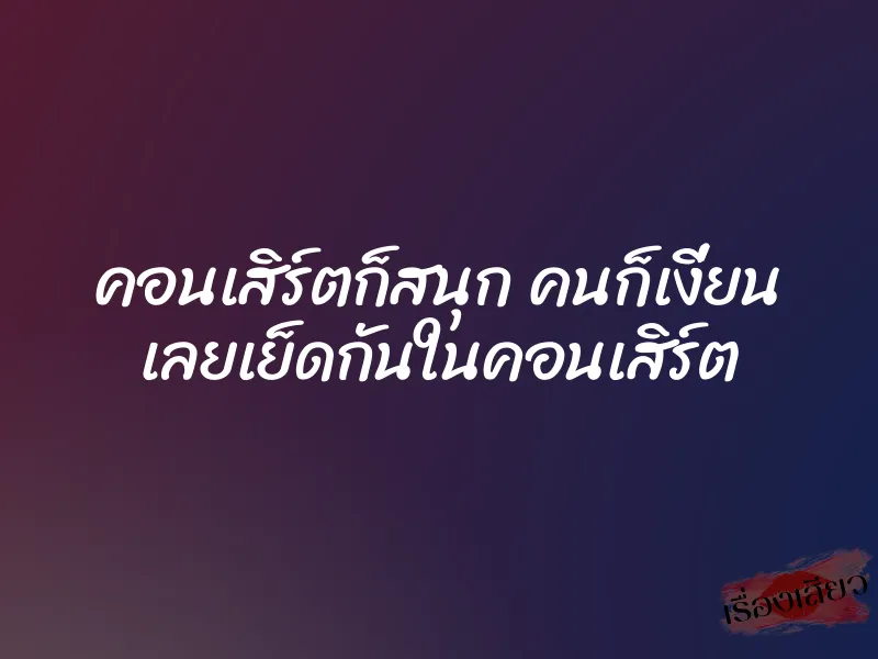 คอนเสิร์ตก็สนุก คนก็เงี่ยน เลยเย็ดกันในคอนเสิร์ต 1 คอนเสิร์ตก็สนุก คนก็เงี่ยน เลยเย็ดกันในคอนเสิร์ต