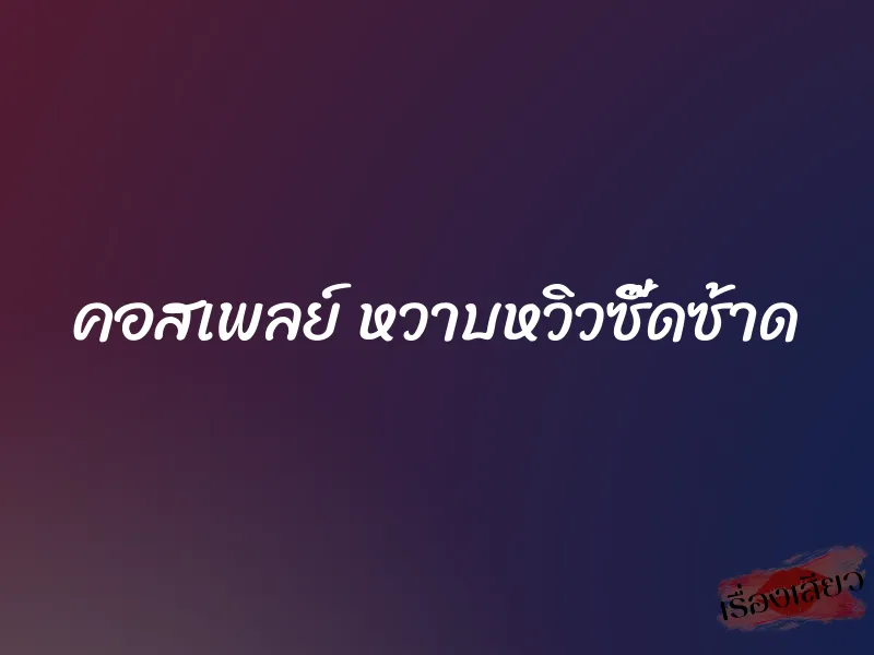 คอสเพลย์ หวาบหวิวซี๊ดซ้าด 1 คอสเพลย์ หวาบหวิวซี๊ดซ้าด