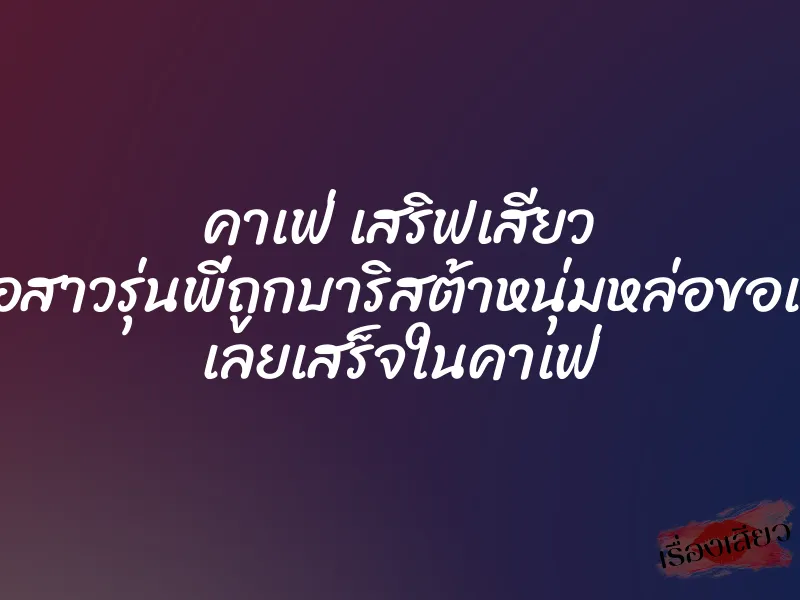 คาเฟ่ เสริฟเสียว เมื่อสาวรุ่นพี่ถูกบาริสต้าหนุ่มหล่อขอเย็ด เลยเสร็จในคาเฟ่ 1 คาเฟ่ เสริฟเสียว เมื่อสาวรุ่นพี่ถูกบาริสต้าหนุ่มหล่อขอเย็ด เลยเสร็จในคาเฟ่