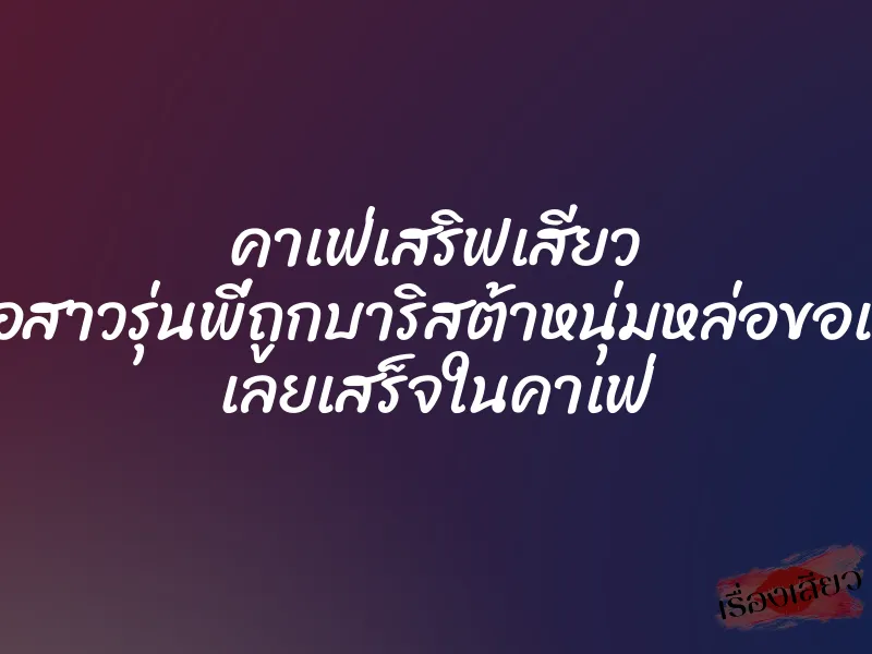 คาเฟ่เสริฟเสียว เมื่อสาวรุ่นพี่ถูกบาริสต้าหนุ่มหล่อขอเย็ด เลยเสร็จในคาเฟ่ 1 คาเฟ่เสริฟเสียว เมื่อสาวรุ่นพี่ถูกบาริสต้าหนุ่มหล่อขอเย็ด เลยเสร็จในคาเฟ่