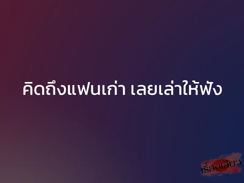 คิดถึงแฟนเก่า เลยเล่าให้ฟัง 1 คิดถึงแฟนเก่า เลยเล่าให้ฟัง