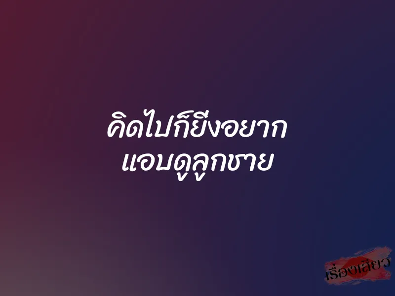คิดไปก็ยิ่งอยาก แอบดูลูกชาย 1 คิดไปก็ยิ่งอยาก แอบดูลูกชาย