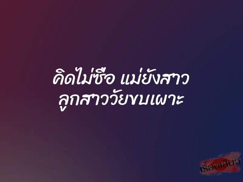 คิดไม่ซื่อ แม่ยังสาว ลูกสาววัยขบเผาะ 1 คิดไม่ซื่อ แม่ยังสาว ลูกสาววัยขบเผาะ