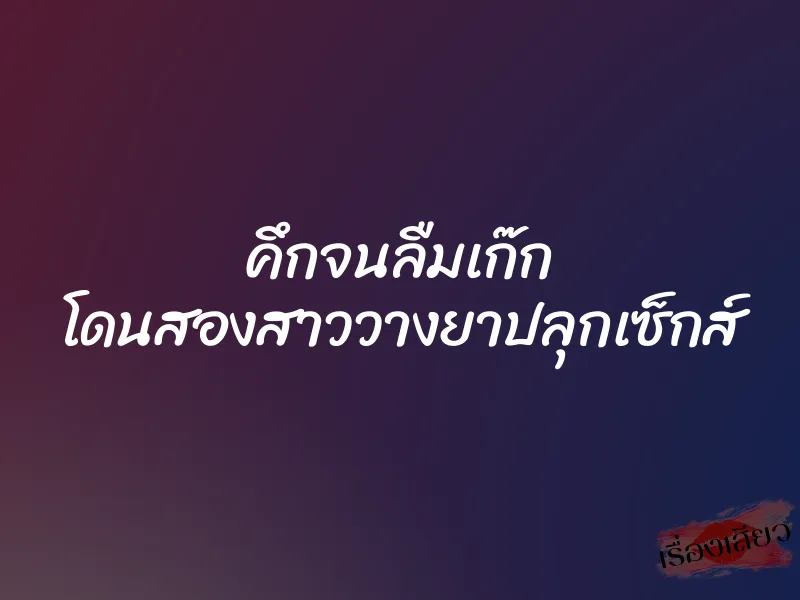 คึกจนลืมเก๊ก โดนสองสาววางยาปลุกเซ็กส์ 1 คึกจนลืมเก๊ก โดนสองสาววางยาปลุกเซ็กส์