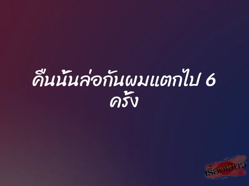 คืนนั้นล่อกันผมแตกไป 6 ครั้ง 1 คืนนั้นล่อกันผมแตกไป 6 ครั้ง