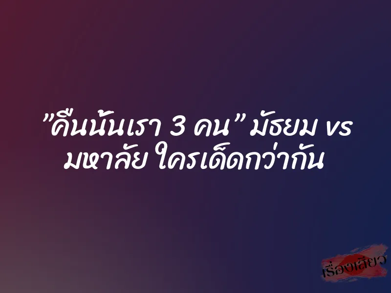”คืนนั้นเรา 3 คน” มัธยม vs มหาลัย ใครเด็ดกว่ากัน 1 ”คืนนั้นเรา 3 คน” มัธยม vs มหาลัย ใครเด็ดกว่ากัน