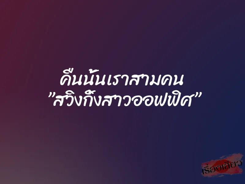 คืนนั้นเราสามคน ”สวิงกิ้งสาวออฟฟิศ” 6 คืนนั้นเราสามคน ”สวิงกิ้งสาวออฟฟิศ”