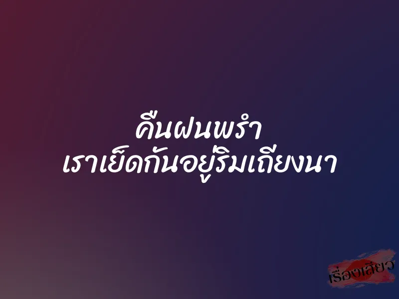 คืนฝนพรำ เราเย็ดกันอยู่ริมเถียงนา 1 คืนฝนพรำ เราเย็ดกันอยู่ริมเถียงนา