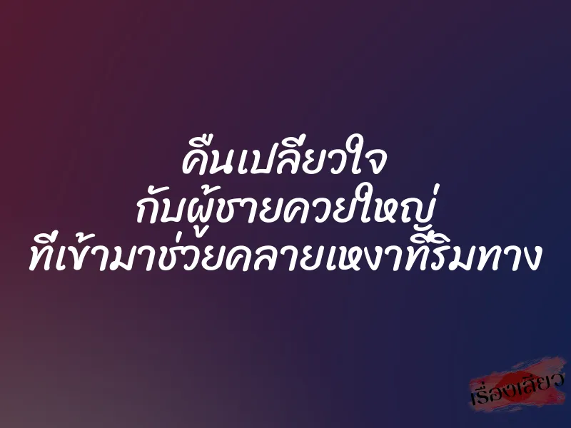 คืนเปลี่ยวใจ กับผู้ชายควยใหญ่ ที่เข้ามาช่วยคลายเหงาที่ริมทาง 1 คืนเปลี่ยวใจ กับผู้ชายควยใหญ่ ที่เข้ามาช่วยคลายเหงาที่ริมทาง
