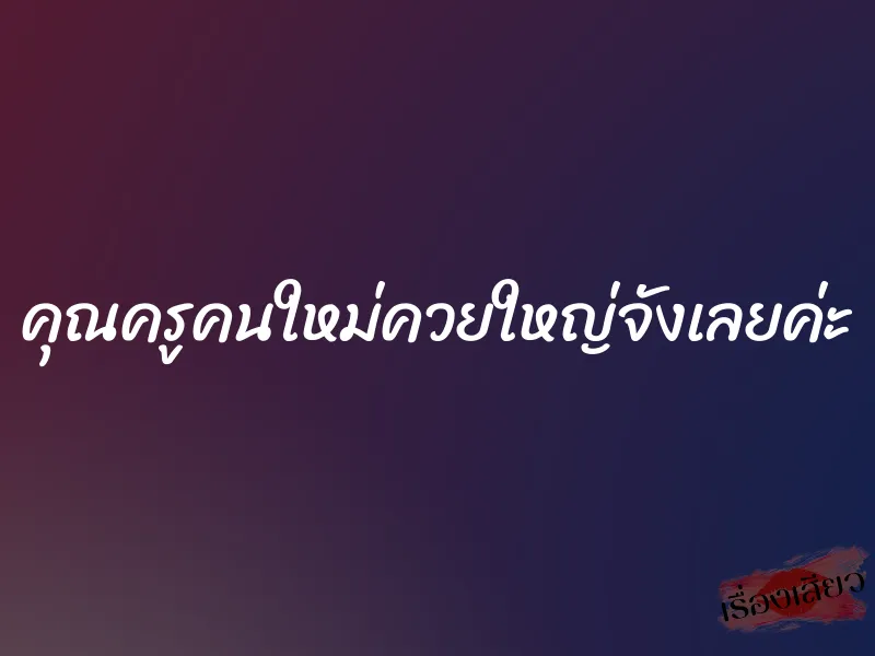 คุณครูคนใหม่ควยใหญ่จังเลยค่ะ 1 คุณครูคนใหม่ควยใหญ่จังเลยค่ะ