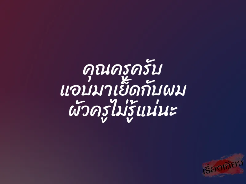 คุณครูครับ แอบมาเย็ดกับผม ผัวครูไม่รู้แน่นะ 1 คุณครูครับ แอบมาเย็ดกับผม ผัวครูไม่รู้แน่นะ