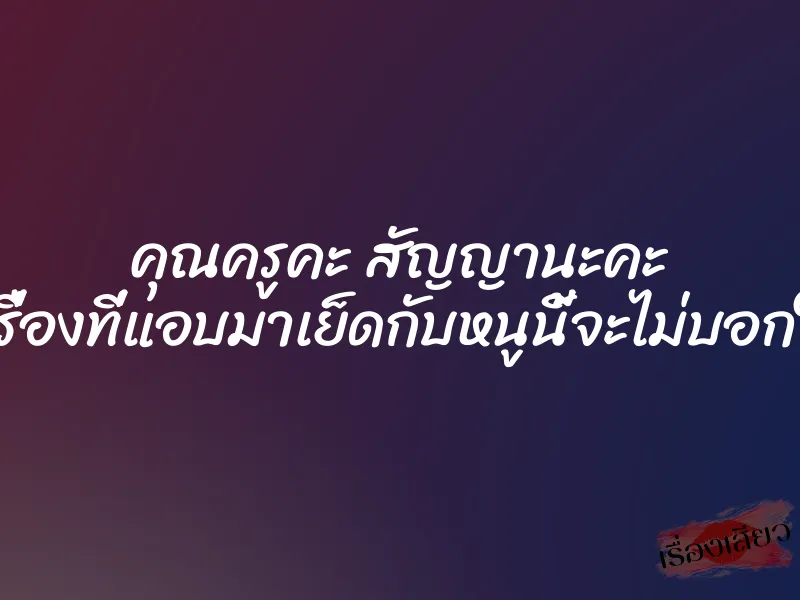 คุณครูคะ สัญญานะคะ ว่าเรื่องที่แอบมาเย็ดกับหนูนี้จะไม่บอกใคร 1 คุณครูคะ สัญญานะคะ ว่าเรื่องที่แอบมาเย็ดกับหนูนี้จะไม่บอกใคร