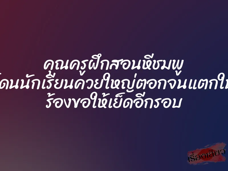 คุณครูฝึกสอนหีชมพู โดนนักเรียนควยใหญ่ตอกจนแตกใน ร้องขอให้เย็ดอีกรอบ 1 คุณครูฝึกสอนหีชมพู โดนนักเรียนควยใหญ่ตอกจนแตกใน ร้องขอให้เย็ดอีกรอบ