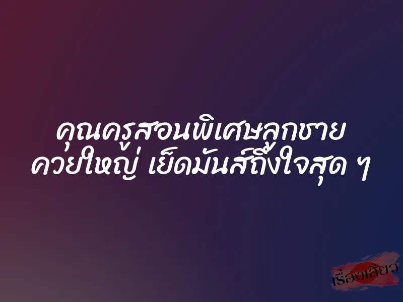 คุณครูสอนพิเศษลูกชาย ควยใหญ่ เย็ดมันส์ถึงใจสุด ๆ 1 คุณครูสอนพิเศษลูกชาย ควยใหญ่ เย็ดมันส์ถึงใจสุด ๆ
