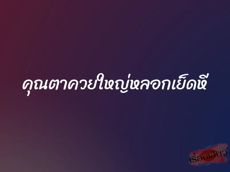 คุณตาควยใหญ่หลอกเย็ดหี 1 คุณตาควยใหญ่หลอกเย็ดหี