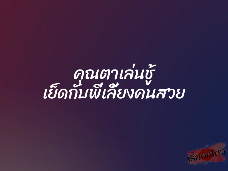 คุณตาเล่นชู้ เย็ดกับพี่เลี้ยงคนสวย 1 คุณตาเล่นชู้ เย็ดกับพี่เลี้ยงคนสวย